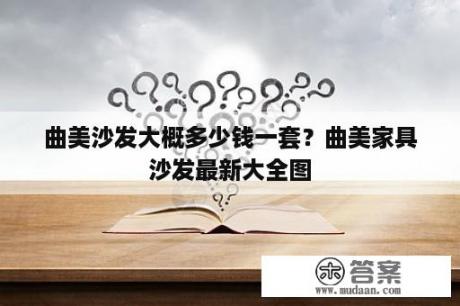 曲美沙发大概多少钱一套？曲美家具沙发最新大全图