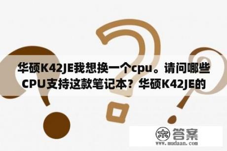 华硕K42JE我想换一个cpu。请问哪些CPU支持这款笔记本？华硕K42JE的笔记本，可以装固态硬盘吗？