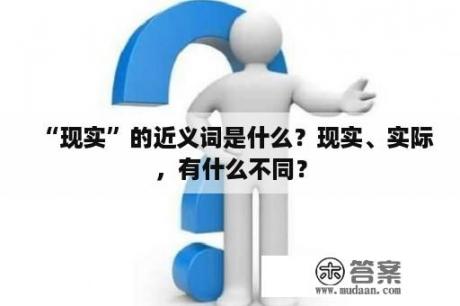 “现实”的近义词是什么？现实、实际，有什么不同？