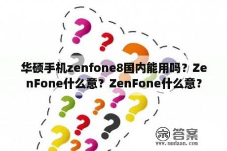 华硕手机zenfone8国内能用吗？ZenFone什么意？ZenFone什么意？