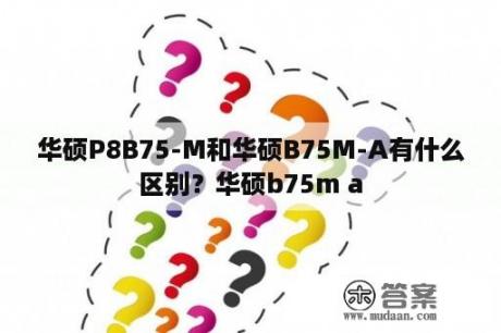 华硕P8B75-M和华硕B75M-A有什么区别？华硕b75m a