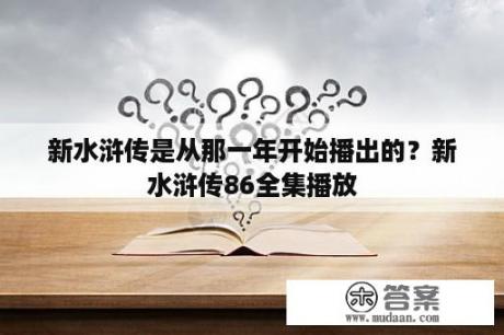 新水浒传是从那一年开始播出的？新水浒传86全集播放