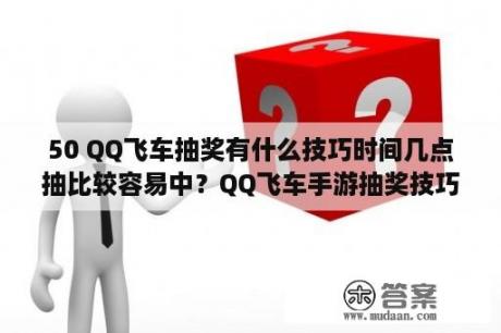 50 QQ飞车抽奖有什么技巧时间几点抽比较容易中？QQ飞车手游抽奖技巧/a车永久怎么获得？