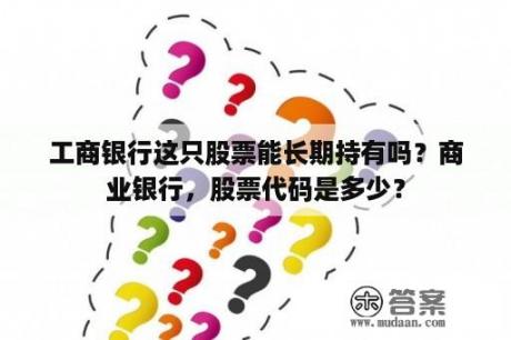 工商银行这只股票能长期持有吗？商业银行，股票代码是多少？