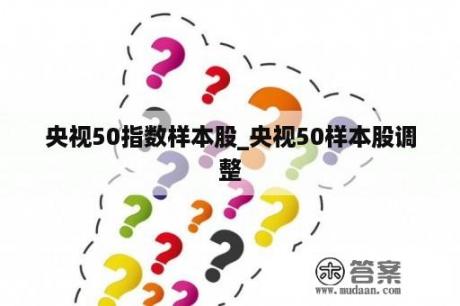 央视50指数样本股_央视50样本股调整