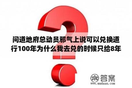 问道地府总动员邪气上说可以兑换道行100年为什么我去兑的时候只给8年啊。求大神解答？问道地府新手攻略？