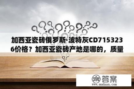 加西亚瓷砖俄罗斯·波特灰CD7153236价格？加西亚瓷砖产地是哪的，质量和口碑怎样？