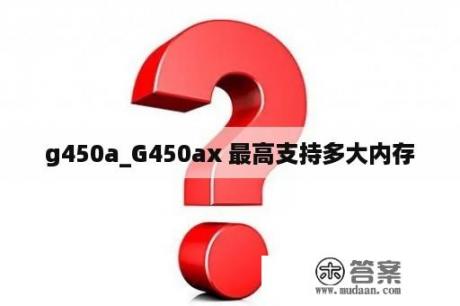 g450a_G450ax 最高支持多大内存
