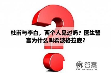 杜甫与李白，两个人见过吗？医生誓言为什么叫希波格拉底？