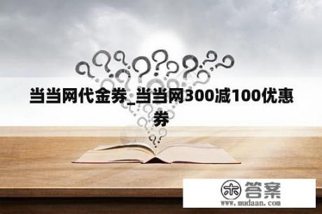 当当网代金券_当当网300减100优惠券