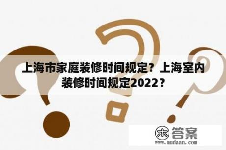 上海市家庭装修时间规定？上海室内装修时间规定2022？