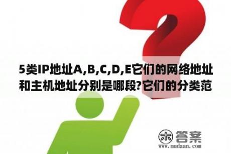 5类IP地址A,B,C,D,E它们的网络地址和主机地址分别是哪段?它们的分类范围是什么?(例如:A类IP地址它的分类范围是:1.0.0.0 到126.0.0.0)