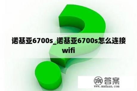 诺基亚6700s_诺基亚6700s怎么连接wifi