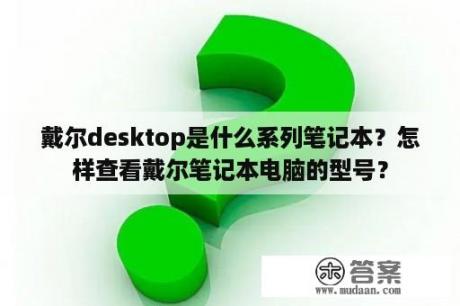 戴尔desktop是什么系列笔记本？怎样查看戴尔笔记本电脑的型号？