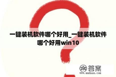 一键装机软件哪个好用_一键装机软件哪个好用win10