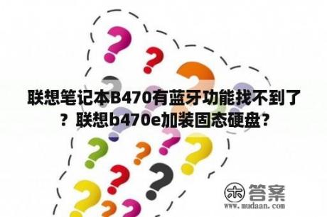 联想笔记本B470有蓝牙功能找不到了？联想b470e加装固态硬盘？