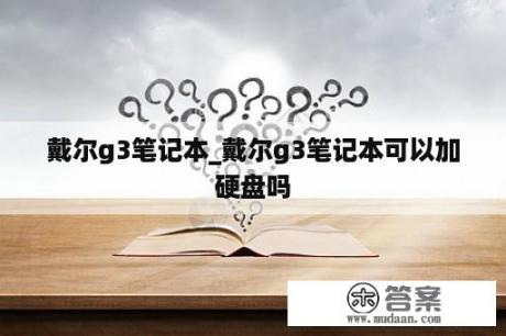 戴尔g3笔记本_戴尔g3笔记本可以加硬盘吗