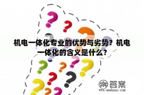 机电一体化专业的优势与劣势？机电一体化的含义是什么？