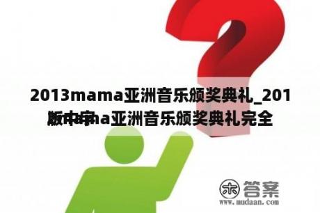 2013mama亚洲音乐颁奖典礼_2012mama亚洲音乐颁奖典礼完全
版中字