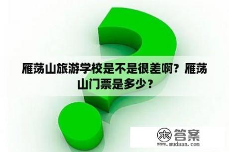 雁荡山旅游学校是不是很差啊？雁荡山门票是多少？