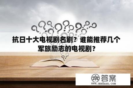 抗日十大电视剧名剧？谁能推荐几个军旅励志的电视剧？