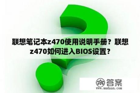 联想笔记本z470使用说明手册？联想z470如何进入BIOS设置？