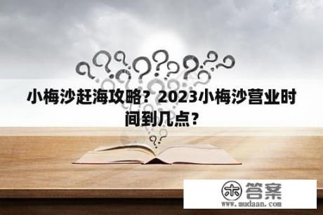 小梅沙赶海攻略？2023小梅沙营业时间到几点？