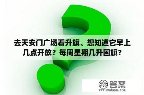 去天安门广场看升旗、想知道它早上几点开放？每周星期几升国旗？