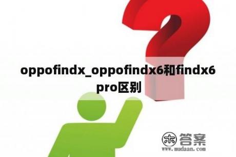 oppofindx_oppofindx6和findx6pro区别