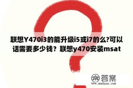 联想Y470i3的能升级i5或i7的么?可以话需要多少钱？联想y470安装msata硬盘，重装系统后找不到机械硬盘，该怎么办？