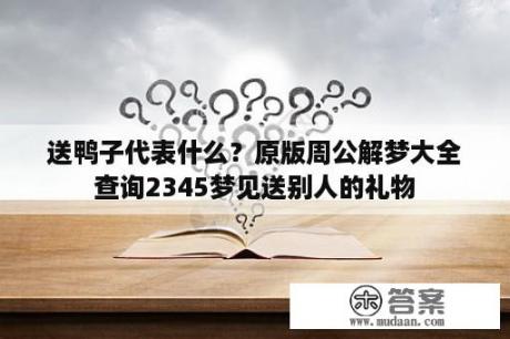 送鸭子代表什么？原版周公解梦大全查询2345梦见送别人的礼物