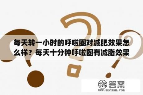 每天转一小时的呼啦圈对减肥效果怎么样？每天十分钟呼啦圈有减脂效果吗？