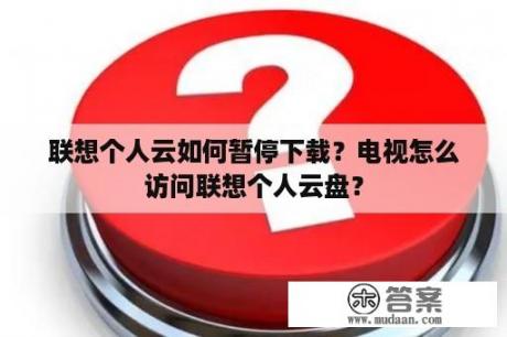 联想个人云如何暂停下载？电视怎么访问联想个人云盘？