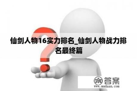 仙剑人物16实力排名_仙剑人物战力排名最终篇