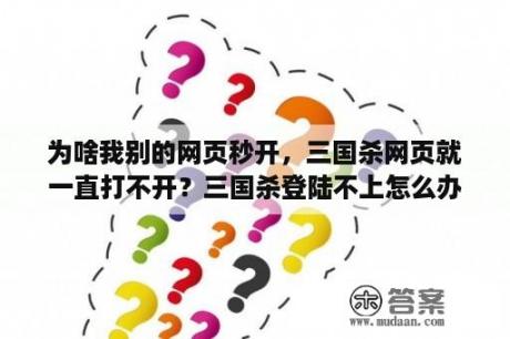 为啥我别的网页秒开，三国杀网页就一直打不开？三国杀登陆不上怎么办？