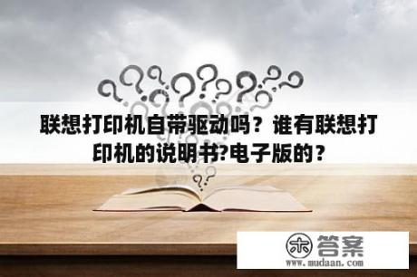 联想打印机自带驱动吗？谁有联想打印机的说明书?电子版的？