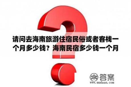 请问去海南旅游住宿民俗或者客栈一个月多少钱？海南民宿多少钱一个月居住