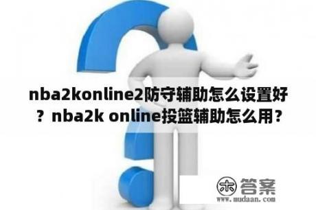 nba2konline2防守辅助怎么设置好？nba2k online投篮辅助怎么用？