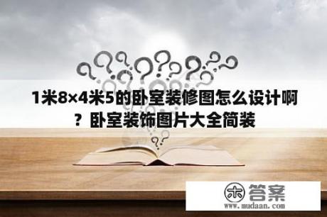 1米8×4米5的卧室装修图怎么设计啊？卧室装饰图片大全简装