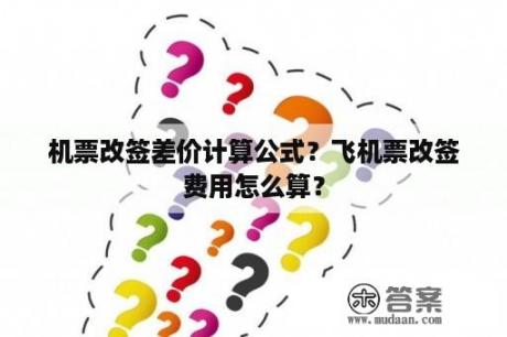 机票改签差价计算公式？飞机票改签费用怎么算？