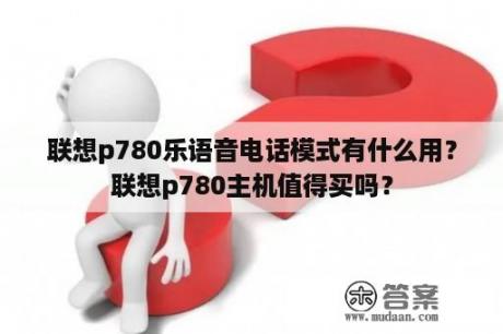 联想p780乐语音电话模式有什么用？联想p780主机值得买吗？