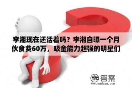 李湘现在还活着吗？李湘自曝一个月伙食费60万，吸金能力超强的明星们生活水准到底有多高？