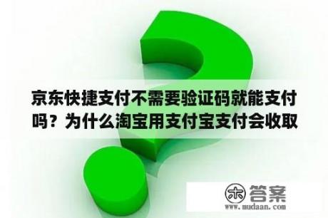 京东快捷支付不需要验证码就能支付吗？为什么淘宝用支付宝支付会收取快捷支付支出费？