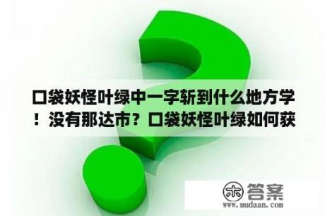 口袋妖怪叶绿中一字斩到什么地方学！没有那达市？口袋妖怪叶绿如何获取十万伏特？