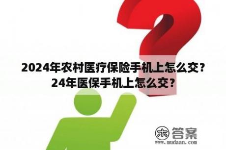 2024年农村医疗保险手机上怎么交？24年医保手机上怎么交？