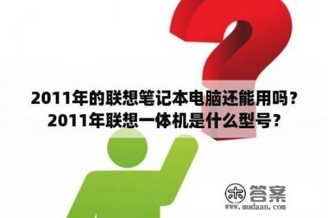 2011年的联想笔记本电脑还能用吗？2011年联想一体机是什么型号？