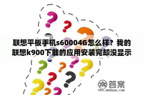 联想平板手机s60004G怎么样？我的联想k900下载的应用安装完却没显示在桌面呢？