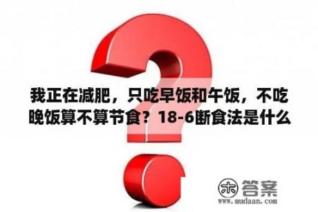 我正在减肥，只吃早饭和午饭，不吃晚饭算不算节食？18-6断食法是什么？