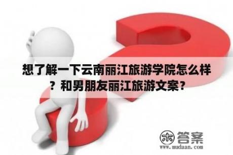 想了解一下云南丽江旅游学院怎么样？和男朋友丽江旅游文案？