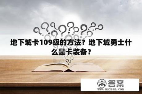 地下城卡109级的方法？地下城勇士什么是卡装备？